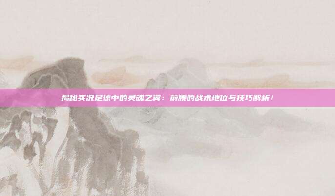揭秘实况足球中的灵魂之翼：前腰的战术地位与技巧解析！