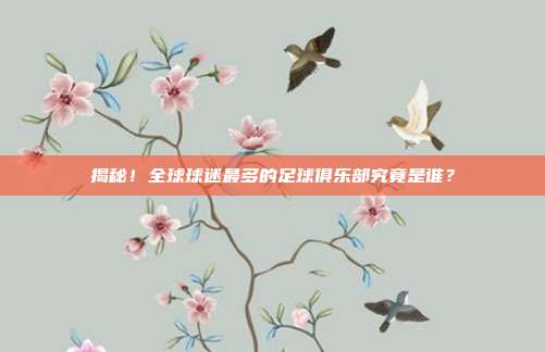 揭秘!全球球迷最多的足球俱乐部究竟是谁?