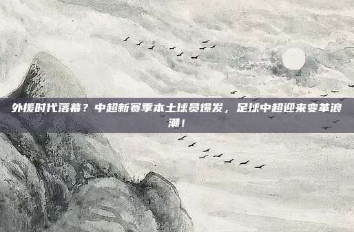 外援时代落幕？中超新赛季本土球员爆发，足球中超迎来变革浪潮！