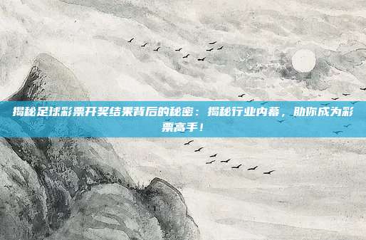 揭秘足球彩票开奖结果背后的秘密:揭秘行业内幕,助你成为彩票高手!