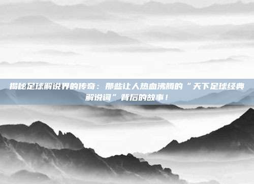 揭秘足球解说界的传奇:那些让人热血沸腾的“天下足球经典解说词”背后的故事!