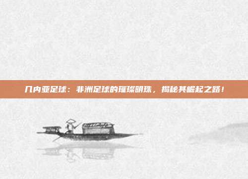 几内亚足球：非洲足球的璀璨明珠，揭秘其崛起之路！