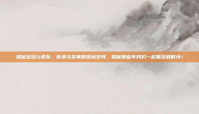 揭秘足球元老队:传承与变革的激情岁月,揭秘那些年我们一起看球的时光!