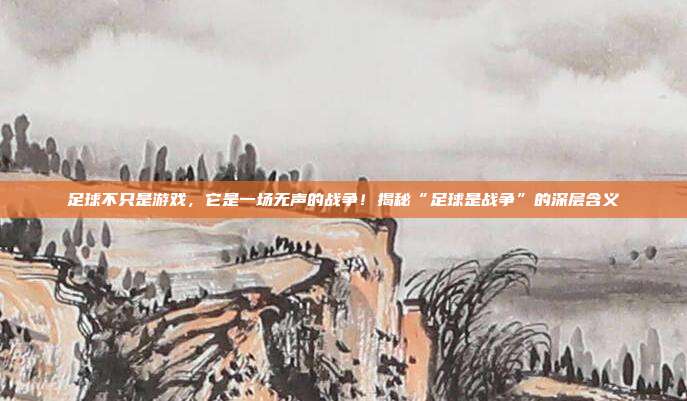 足球不只是游戏，它是一场无声的战争！揭秘“足球是战争”的深层含义