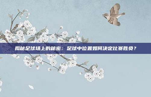 揭秘足球场上的秘密:足球中位置如何决定比赛胜负?