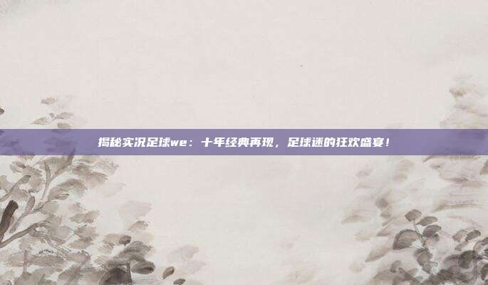 揭秘实况足球we：十年经典再现，足球迷的狂欢盛宴！
