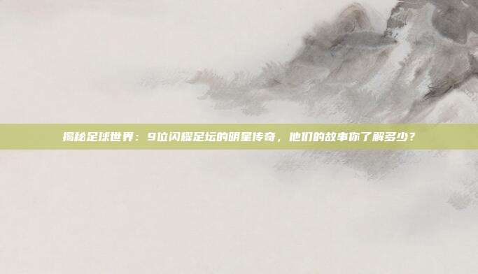 揭秘足球世界：9位闪耀足坛的明星传奇，他们的故事你了解多少？