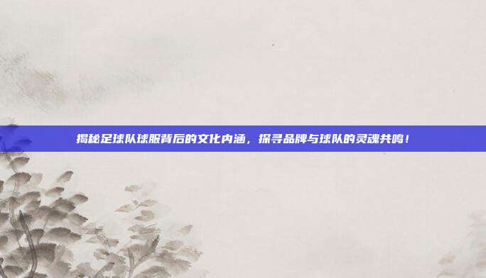 揭秘足球队球服背后的文化内涵，探寻品牌与球队的灵魂共鸣！