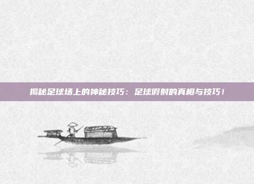 揭秘足球场上的神秘技巧：足球假射的真相与技巧！