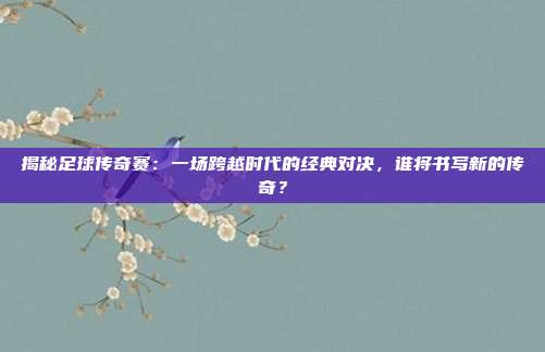 揭秘足球传奇赛：一场跨越时代的经典对决，谁将书写新的传奇？