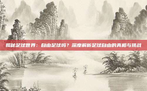 揭秘足球世界:自由足球吗?深度解析足球自由的真相与挑战