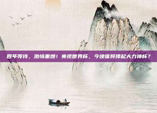 四年等待，激情重燃！央视世界杯，今晚谁将捧起大力神杯？