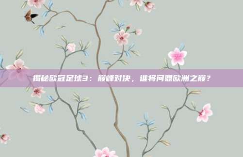 揭秘欧冠足球3：巅峰对决，谁将问鼎欧洲之巅？