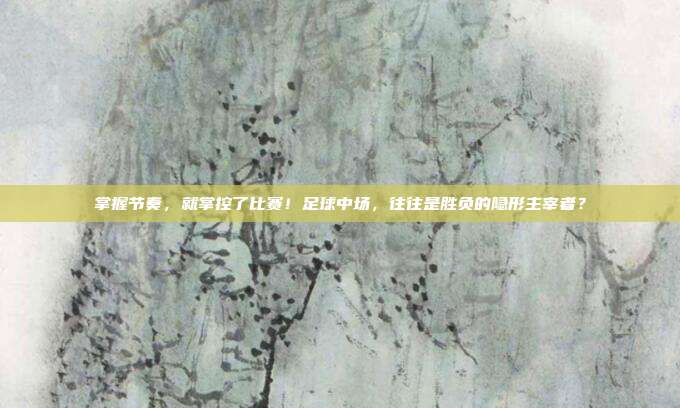掌握节奏，就掌控了比赛！足球中场，往往是胜负的隐形主宰者？