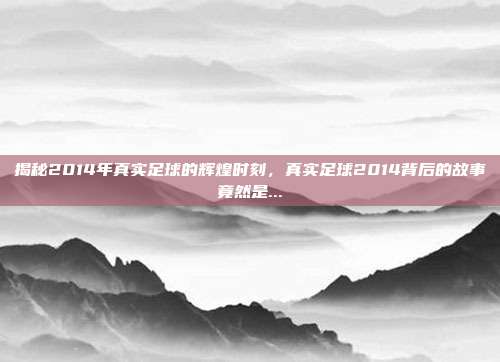 揭秘2014年真实足球的辉煌时刻，真实足球2014背后的故事竟然是...