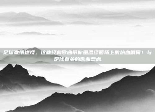 足球激情燃烧，这些经典歌曲带你重温绿茵场上的热血瞬间！与足球有关的歌曲盘点