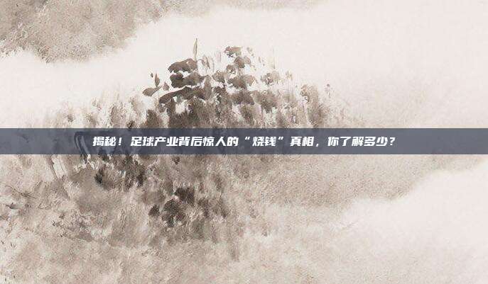 揭秘！足球产业背后惊人的“烧钱”真相，你了解多少？