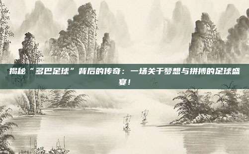 揭秘“多巴足球”背后的传奇：一场关于梦想与拼搏的足球盛宴！