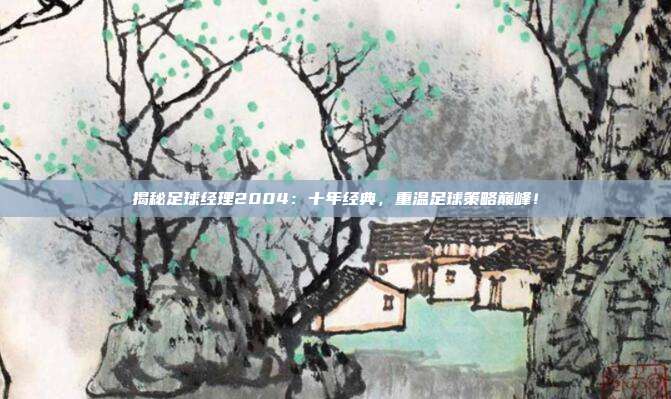 揭秘足球经理2004：十年经典，重温足球策略巅峰！