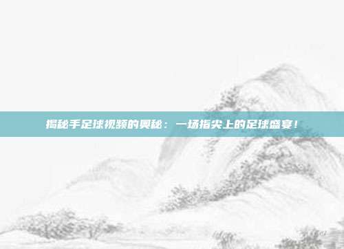 揭秘手足球视频的奥秘：一场指尖上的足球盛宴！