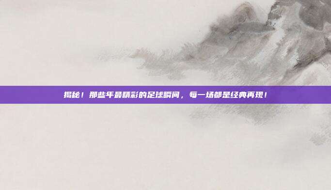 揭秘！那些年最精彩的足球瞬间，每一场都是经典再现！