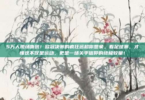 5万人现场嘶吼！欧冠决赛的疯狂远超你想象。看足球赛，才懂这不仅是运动，更是一场关乎信仰的终极较量！