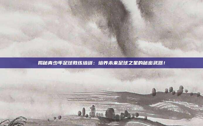 揭秘青少年足球教练培训:培养未来足球之星的秘密武器!