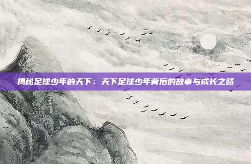 揭秘足球少年的天下：天下足球少年背后的故事与成长之路