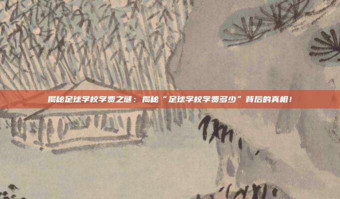 揭秘足球学校学费之谜：揭秘“足球学校学费多少”背后的真相！