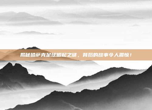 揭秘哈萨克足球崛起之谜，背后的故事令人震惊！