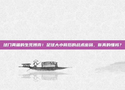 球门两端的生死博弈！足球大小背后的战术密码，你真的懂吗？