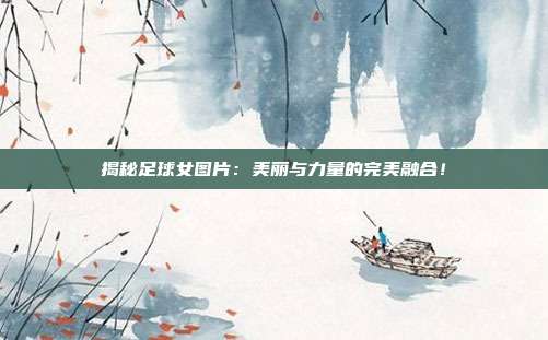 揭秘足球女图片：美丽与力量的完美融合！