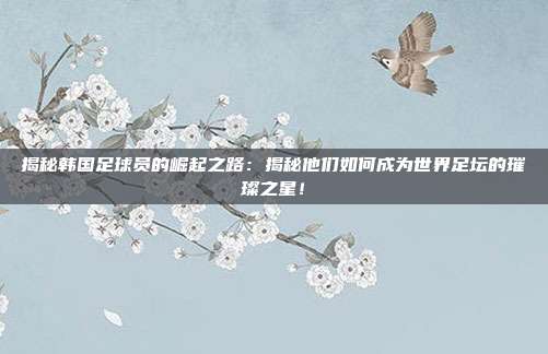 揭秘韩国足球员的崛起之路:揭秘他们如何成为世界足坛的璀璨之星!