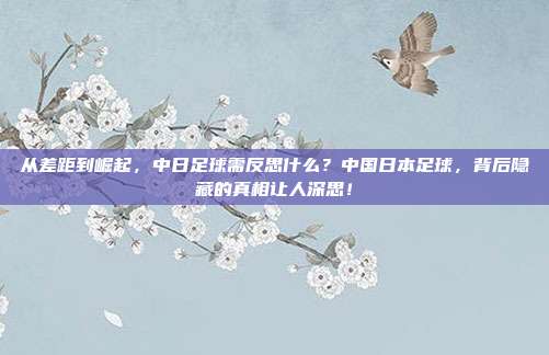 从差距到崛起，中日足球需反思什么？中国日本足球，背后隐藏的真相让人深思！