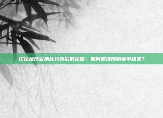 揭秘足球彩票比分背后的秘密：如何精准预测赛事结果？
