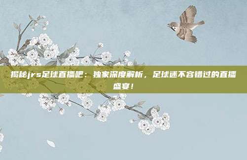 揭秘jrs足球直播吧:独家深度解析,足球迷不容错过的直播盛宴!