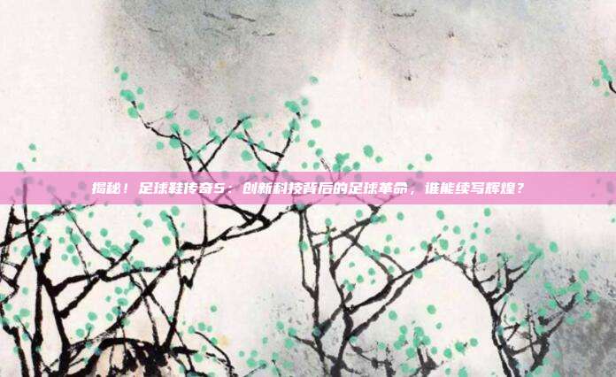 揭秘！足球鞋传奇5：创新科技背后的足球革命，谁能续写辉煌？