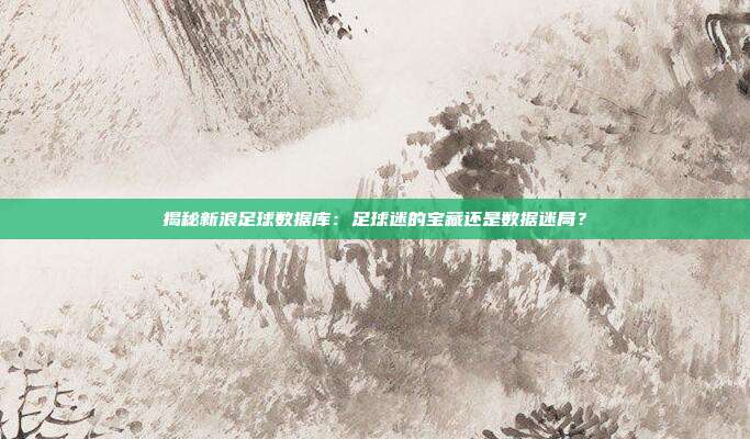 揭秘新浪足球数据库：足球迷的宝藏还是数据迷局？