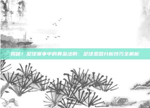 揭秘!足球赛事中的黄金法则:足球亚盘分析技巧全解析