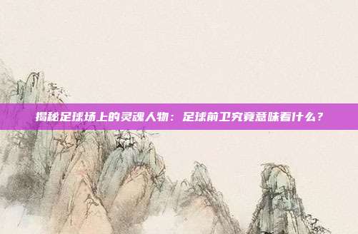 揭秘足球场上的灵魂人物：足球前卫究竟意味着什么？