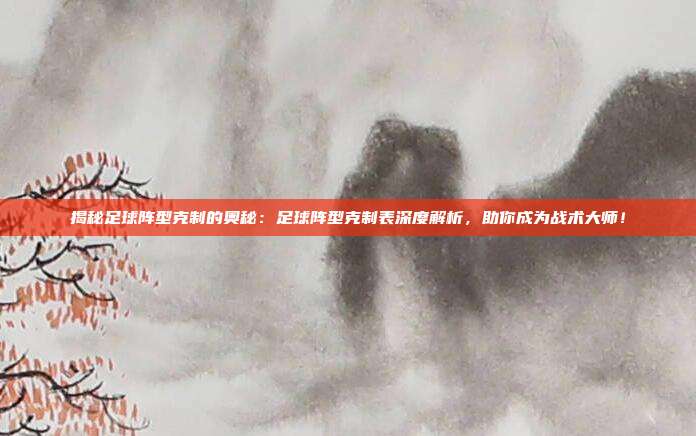 揭秘足球阵型克制的奥秘：足球阵型克制表深度解析，助你成为战术大师！
