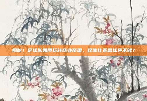 揭秘！足球队如何玩转商业帝国，仅靠比赛赢球还不够？
