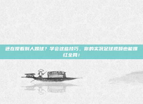 还在傻看别人踢球？学会这些技巧，你的实况足球视频也能爆红全网！
