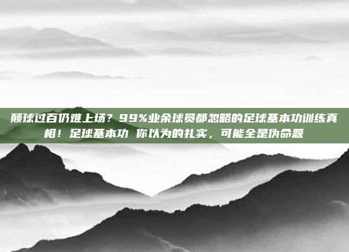 颠球过百仍难上场？99%业余球员都忽略的足球基本功训练真相！足球基本功 你以为的扎实，可能全是伪命题