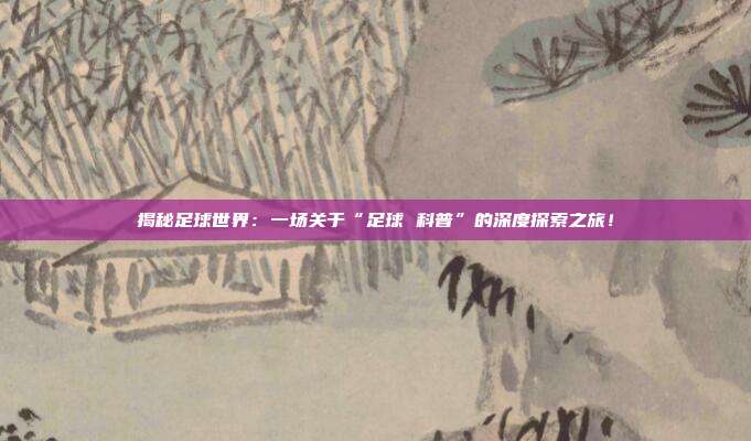 揭秘足球世界：一场关于“足球 科普”的深度探索之旅！