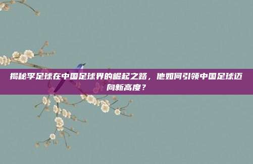 揭秘李足球在中国足球界的崛起之路，他如何引领中国足球迈向新高度？