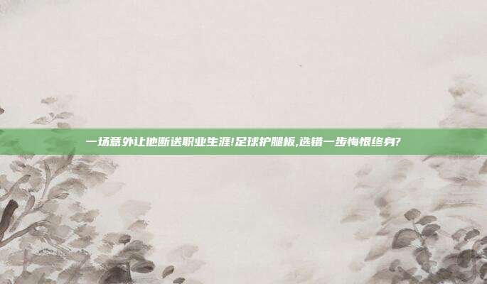一场意外让他断送职业生涯!足球护腿板,选错一步悔恨终身?