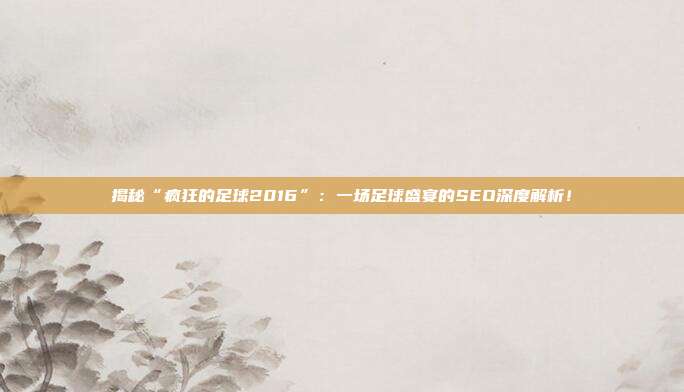 揭秘“疯狂的足球2016”：一场足球盛宴的SEO深度解析！