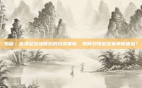揭秘：高清足球场背后的技术革新，如何引领足球赛事新体验？