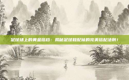 足球场上的黄金搭档：揭秘足球鞋配袜的完美搭配法则！